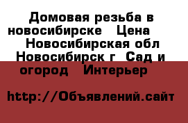 Домовая резьба в новосибирске › Цена ­ 300 - Новосибирская обл., Новосибирск г. Сад и огород » Интерьер   